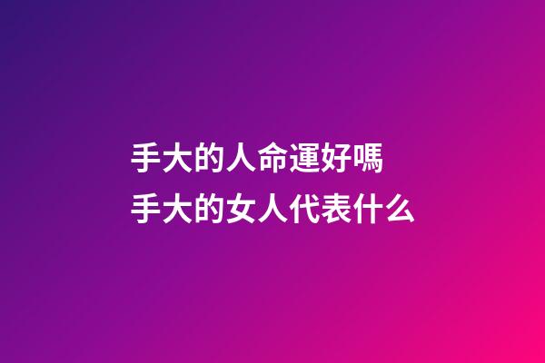手大的人命運好嗎 手大的女人代表什么-第1張-觀點-玄機派
